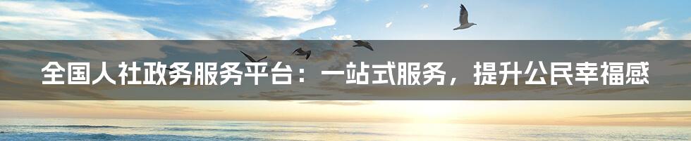 全国人社政务服务平台:一站式服务,提升公民幸福感