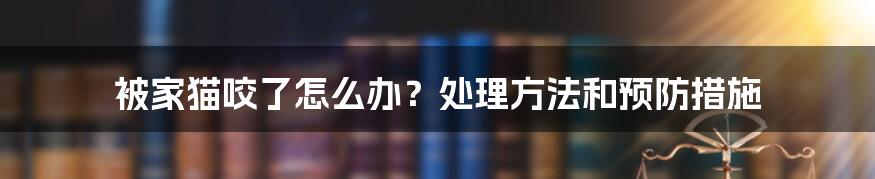 被家猫咬了怎么办?处理方法和预防措施