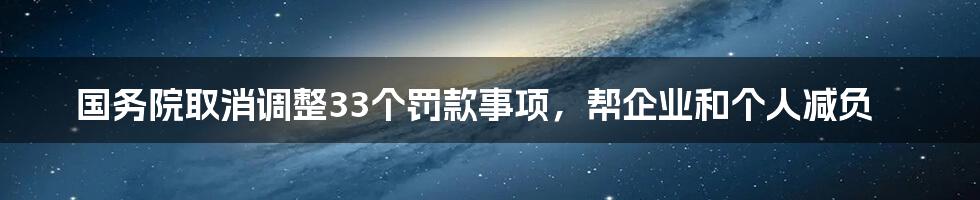 国务院取消调整33个罚款事项,帮企业和个人减负