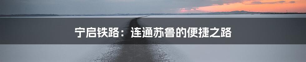 宁启铁路:连通苏鲁的便捷之路