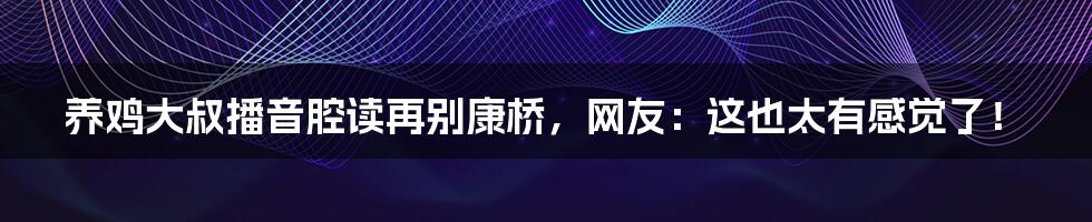 养鸡大叔播音腔读再别康桥,网友:这也太有感觉了!