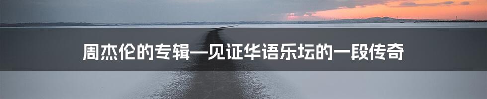 周杰伦的专辑—见证华语乐坛的一段传奇