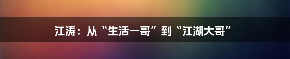 江涛:从“生活一哥”到“江湖大哥”