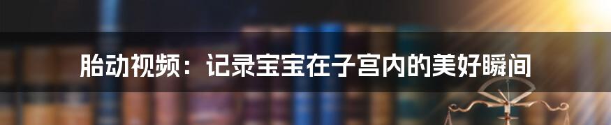 胎动视频:记录宝宝在子宫内的美好瞬间