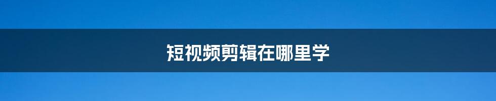 短视频剪辑在哪里学
