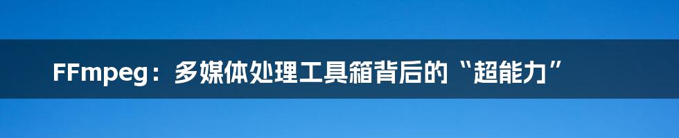 FFmpeg:多媒体处理工具箱背后的“超能力”