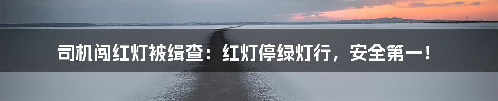 司机闯红灯被缉查:红灯停绿灯行,安全第一!