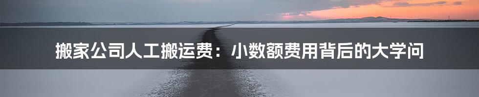 搬家公司人工搬运费：小数额费用背后的大学问