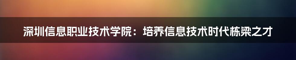 深圳信息职业技术学院:培养信息技术时代栋梁之才