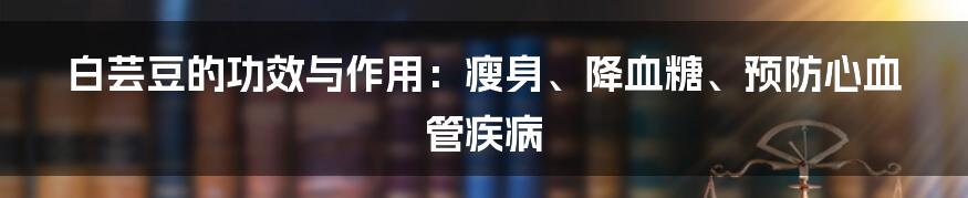 白芸豆的功效与作用:瘦身、降血糖、预防心血管疾病