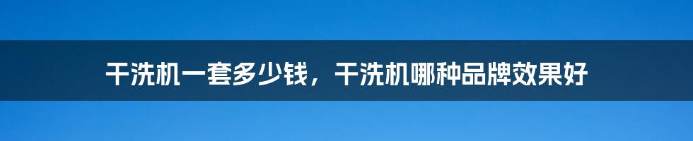 干洗机一套多少钱,干洗机哪种品牌效果好