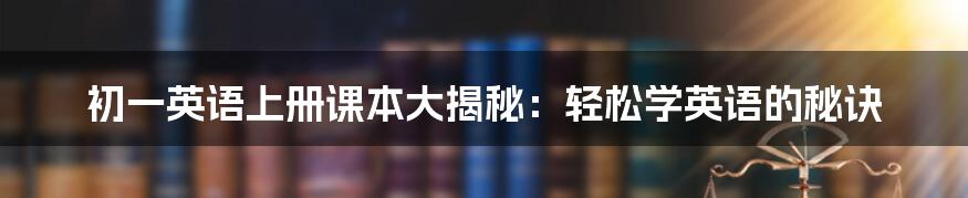 初一英语上册课本大揭秘:轻松学英语的秘诀