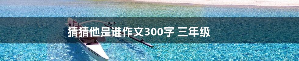 猜猜他是谁作文300字 三年级