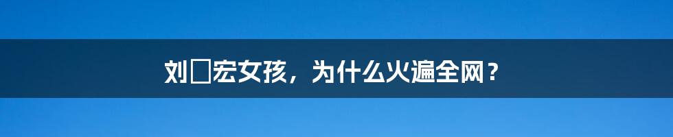 刘畊宏女孩,为什么火遍全网?