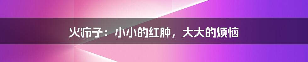 火疖子:小小的红肿,大大的烦恼
