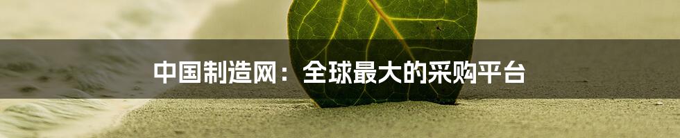 中国制造网:全球最大的采购平台