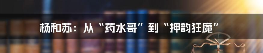 杨和苏:从“药水哥”到“押韵狂魔”