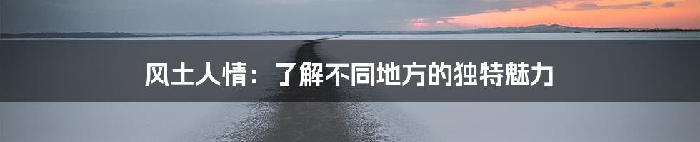 风土人情:了解不同地方的独特魅力