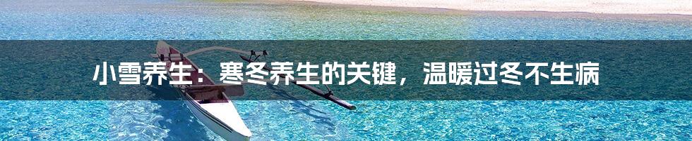 小雪养生：寒冬养生的关键，温暖过冬不生病