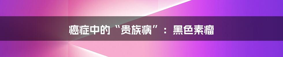 癌症中的“贵族病”:黑色素瘤