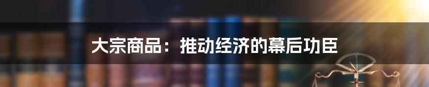 大宗商品：推动经济的幕后功臣