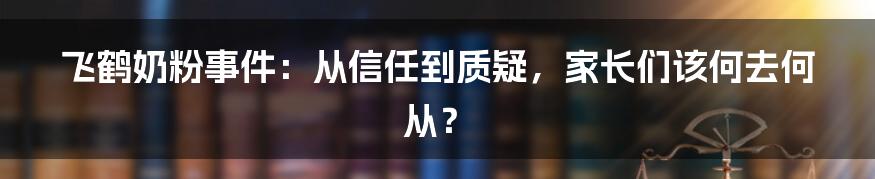 飞鹤奶粉事件:从信任到质疑,家长们该何去何从?