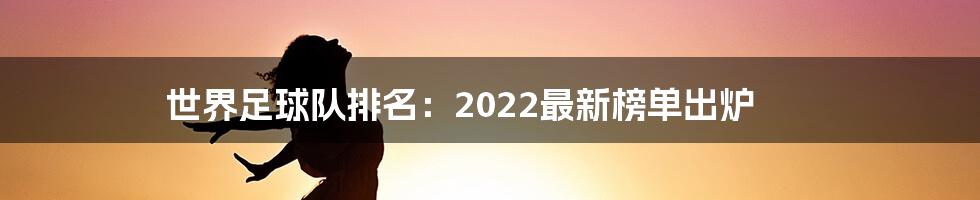 世界足球队排名:2022最新榜单出炉