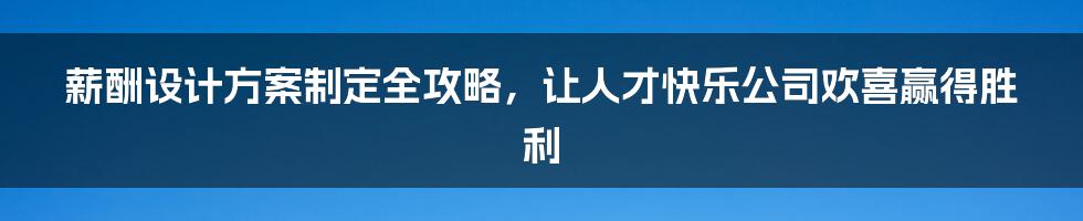 薪酬设计方案制定全攻略，让人才快乐公司欢喜赢得胜利