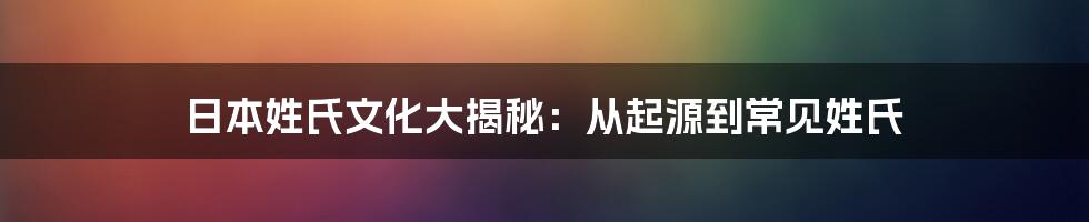 日本姓氏文化大揭秘:从起源到常见姓氏