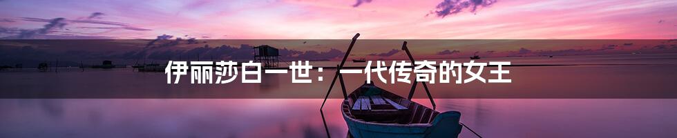 伊丽莎白一世:一代传奇的女王