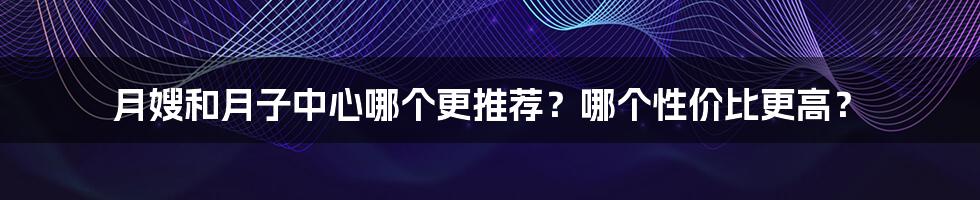 月嫂和月子中心哪个更推荐?哪个性价比更高?