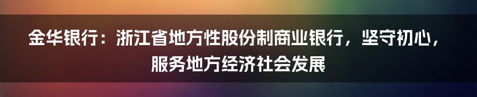 金华银行:浙江省地方性股份制商业银行,坚守初心,服务地方经济社会发展