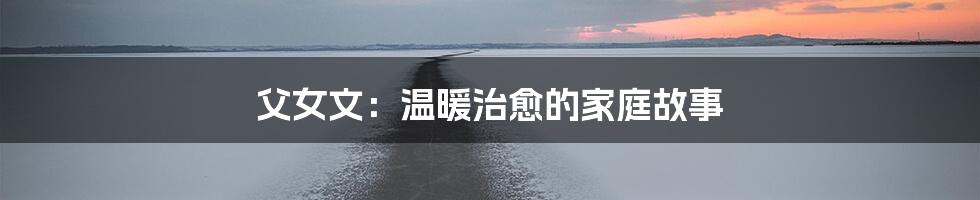 父女文:温暖治愈的家庭故事