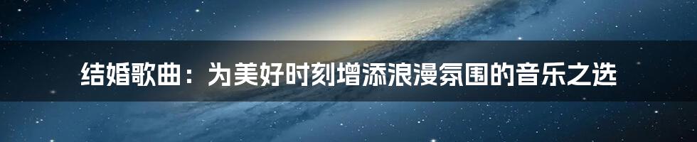 结婚歌曲:为美好时刻增添浪漫氛围的音乐之选