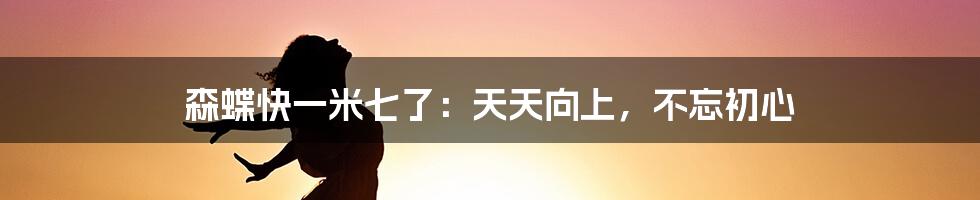 森蝶快一米七了:天天向上,不忘初心