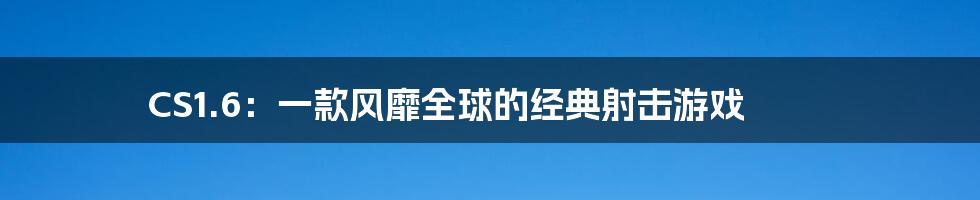 CS1.6:一款风靡全球的经典射击游戏