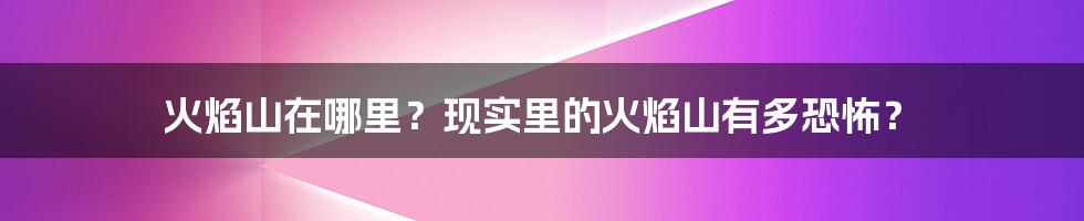 火焰山在哪里?现实里的火焰山有多恐怖?