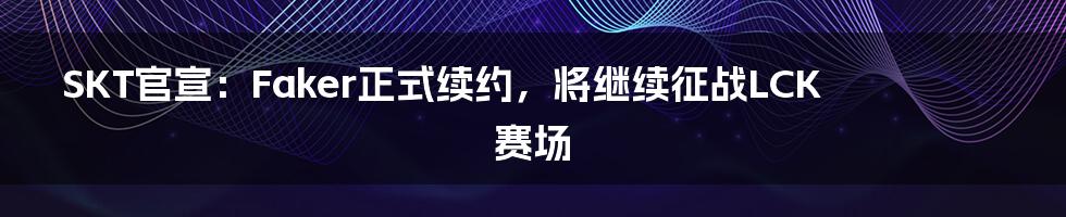 SKT官宣：Faker正式续约，将继续征战LCK赛场