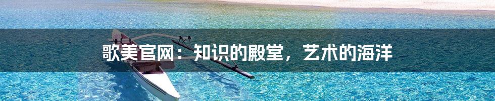 歌美官网:知识的殿堂,艺术的海洋
