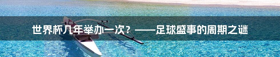 世界杯几年举办一次？——足球盛事的周期之谜