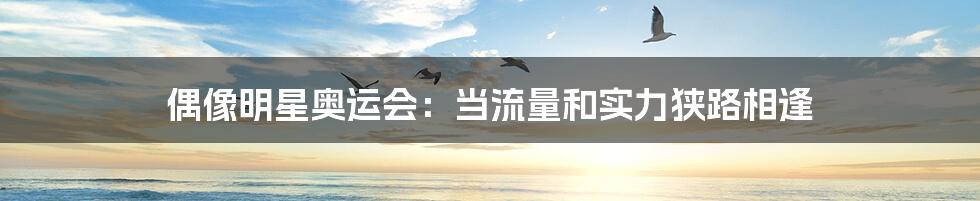 偶像明星奥运会：当流量和实力狭路相逢