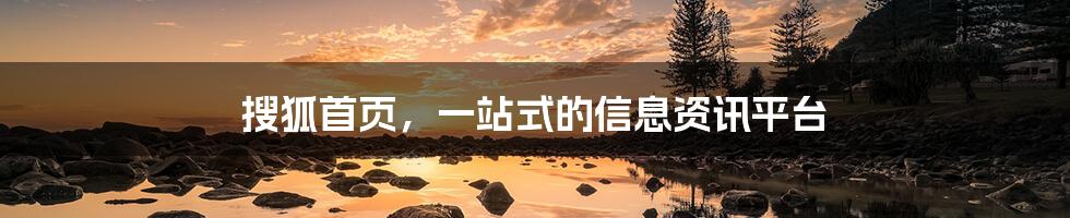 搜狐首页,一站式的信息资讯平台