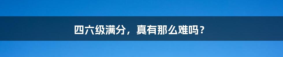 四六级满分,真有那么难吗?