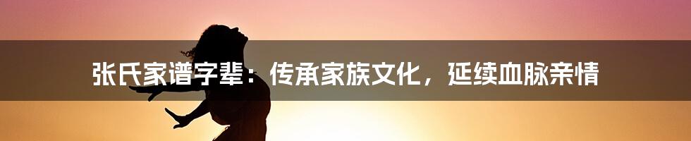 张氏家谱字辈：传承家族文化，延续血脉亲情