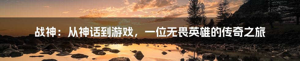 战神:从神话到游戏,一位无畏英雄的传奇之旅