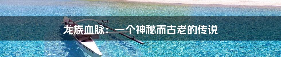 龙族血脉:一个神秘而古老的传说