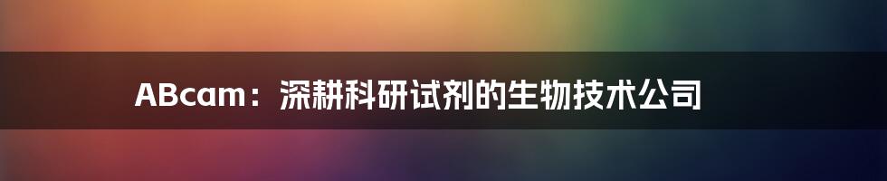 ABcam:深耕科研试剂的生物技术公司