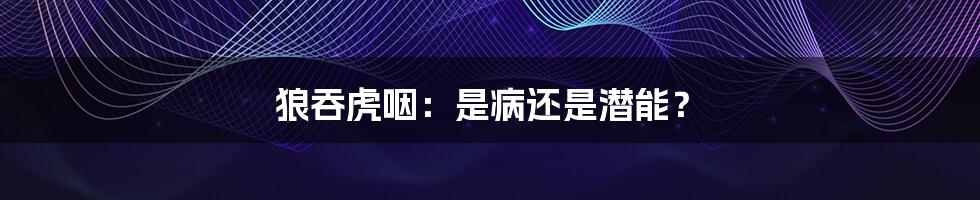 狼吞虎咽:是病还是潜能?