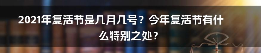 2021年复活节是几月几号?今年复活节有什么特别之处?