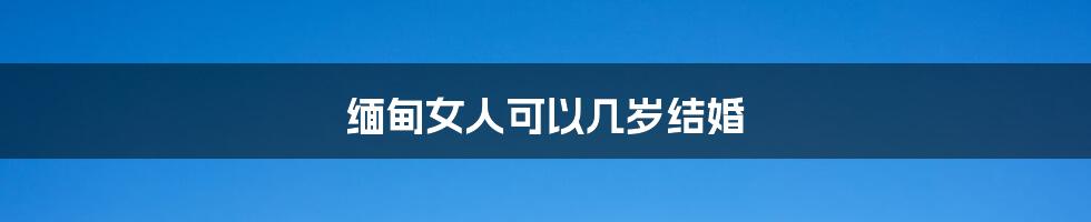 缅甸女人可以几岁结婚